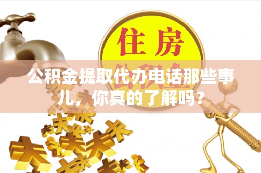 大丰公积金提取代办电话那些事儿，你真的了解吗？