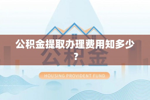 大丰公积金提取办理费用知多少？