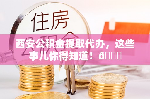 大丰西安公积金提取代办，这些事儿你得知道！😎