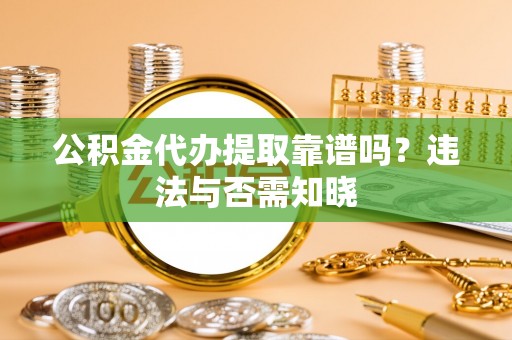 大丰公积金代办提取靠谱吗？违法与否需知晓