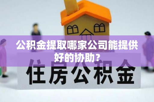 大丰公积金提取哪家公司能提供好的协助？