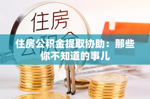 大丰住房公积金提取协助：那些你不知道的事儿