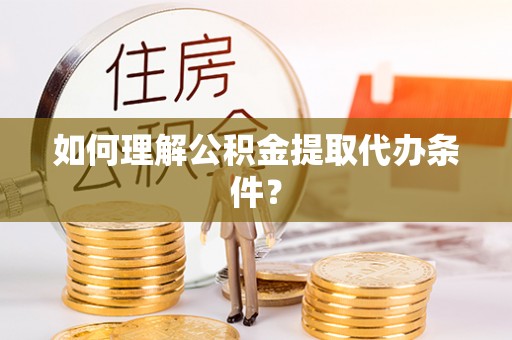 大丰如何理解公积金提取代办条件？