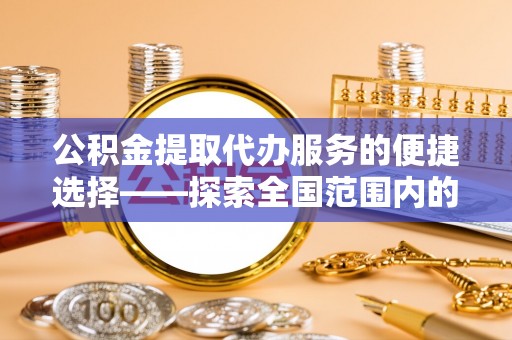 大丰公积金提取代办服务的便捷选择——探索全国范围内的优质服务提供商
